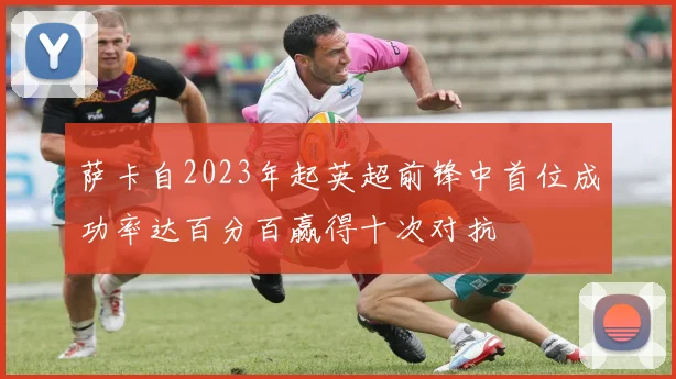 萨卡自2023年起英超前锋中首位成功率达百分百赢得十次对抗