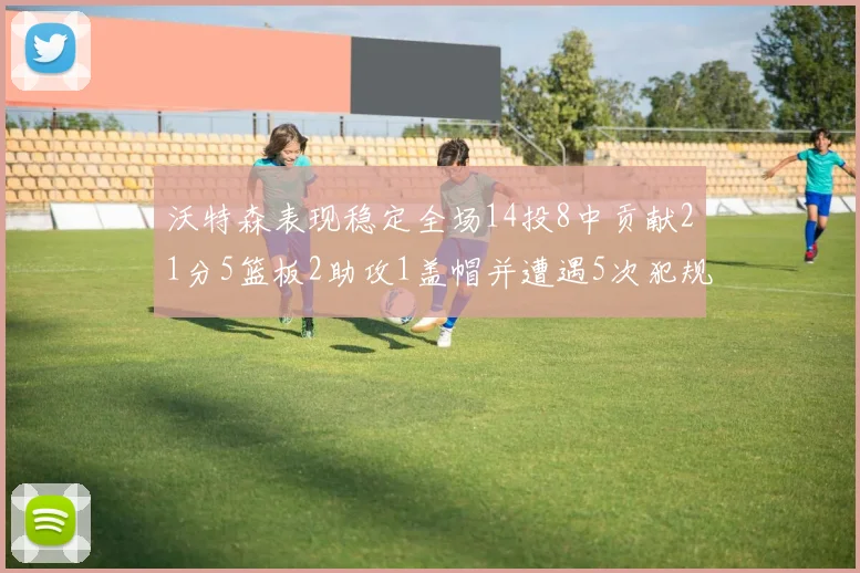 沃特森表现稳定全场14投8中贡献21分5篮板2助攻1盖帽并遭遇5次犯规