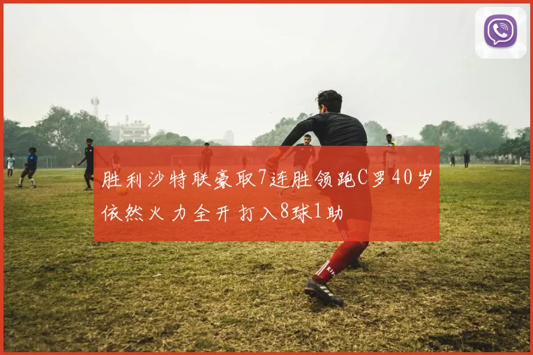 胜利沙特联豪取7连胜领跑C罗40岁依然火力全开打入8球1助