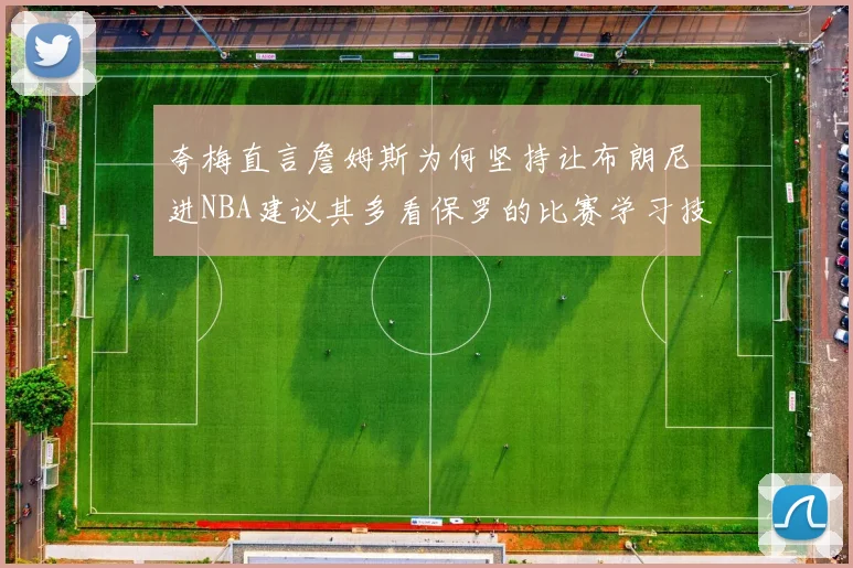夸梅直言詹姆斯为何坚持让布朗尼进NBA建议其多看保罗的比赛学习技巧