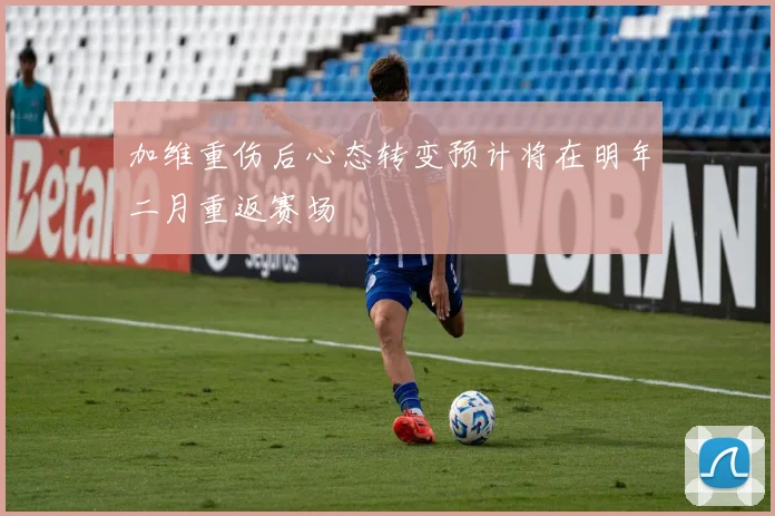 加维重伤后心态转变预计将在明年二月重返赛场