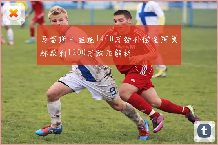 马雷斯卡拒绝1400万镑补偿金阿莫林获利1200万欧元解析