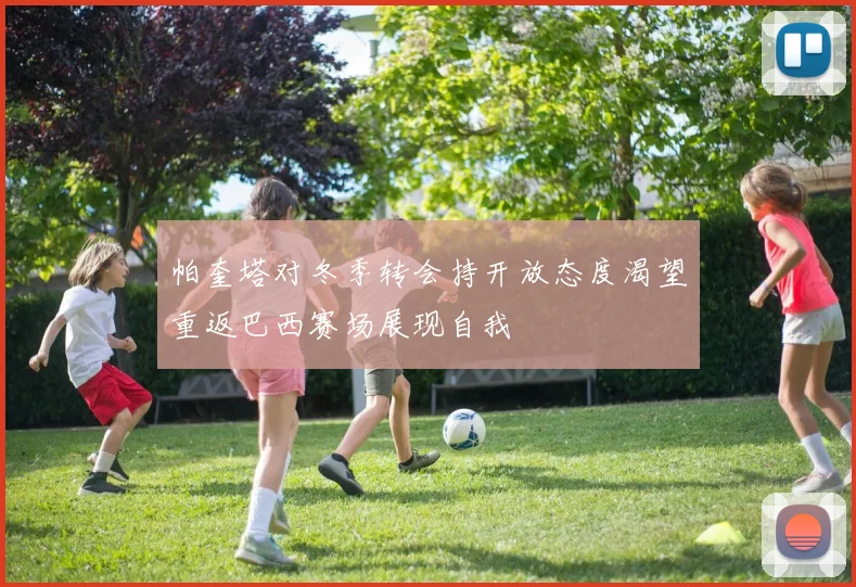 帕奎塔对冬季转会持开放态度渴望重返巴西赛场展现自我