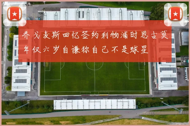 乔戈麦斯回忆签约利物浦时恩古莫年仅六岁自谦称自己不是球星