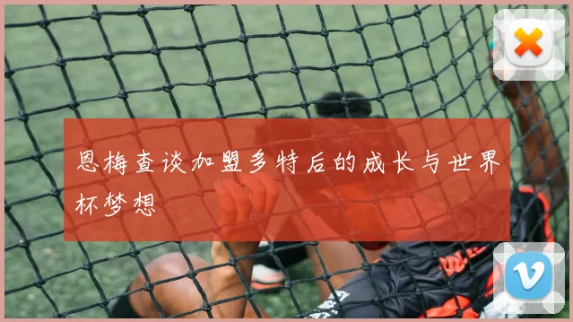 恩梅查谈加盟多特后的成长与世界杯梦想