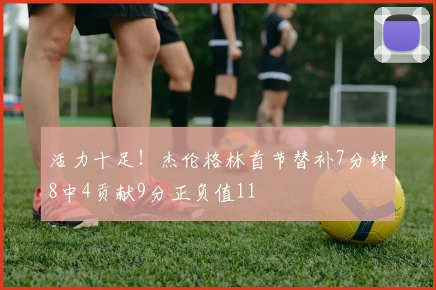 活力十足！杰伦格林首节替补7分钟8中4贡献9分正负值11