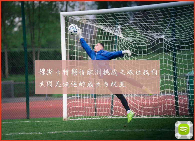 穆斯卡特期待欧洲挑战之旅让我们共同见证他的成长与蜕变
