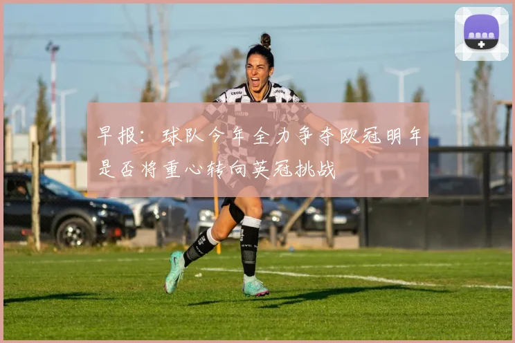 早报：球队今年全力争夺欧冠明年是否将重心转向英冠挑战