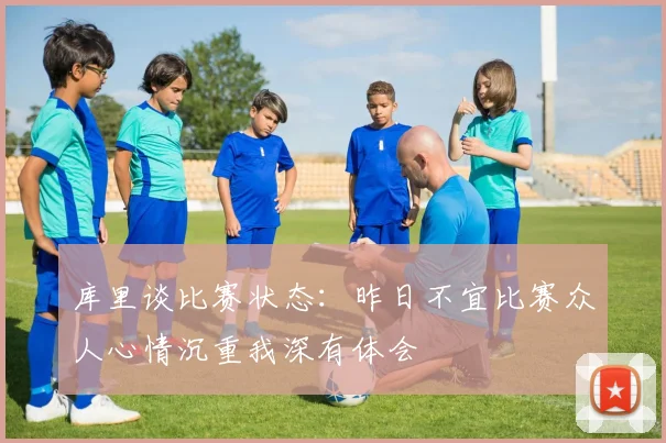 库里谈比赛状态：昨日不宜比赛众人心情沉重我深有体会