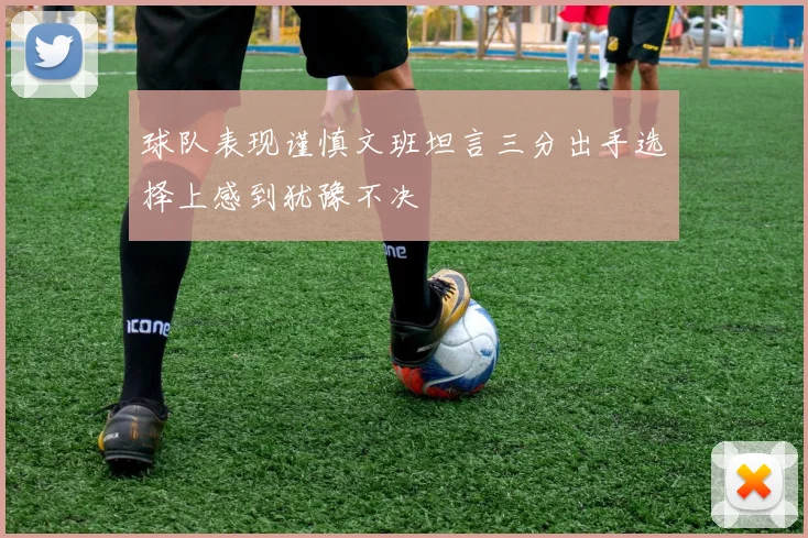 球队表现谨慎文班坦言三分出手选择上感到犹豫不决