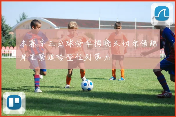 本赛季三分球榜单揭晓米切尔领跑库里紧追哈登位列第九