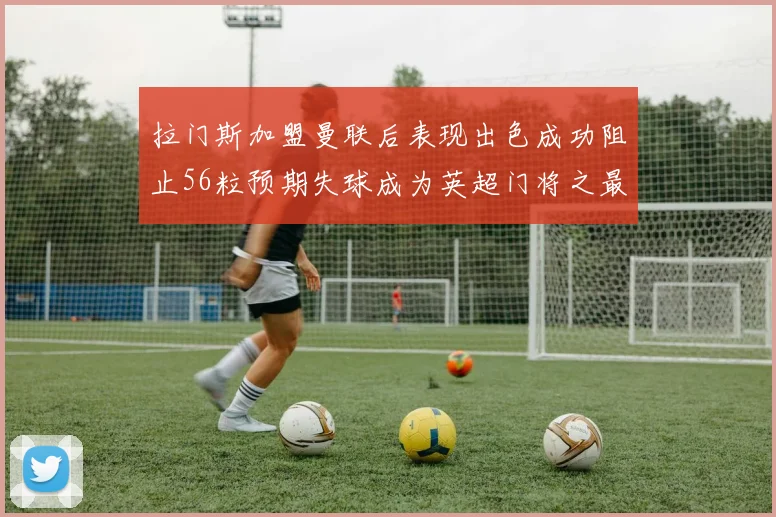 拉门斯加盟曼联后表现出色成功阻止56粒预期失球成为英超门将之最