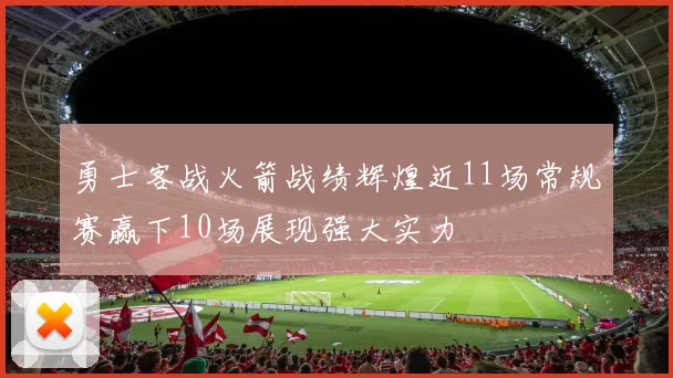勇士客战火箭战绩辉煌近11场常规赛赢下10场展现强大实力
