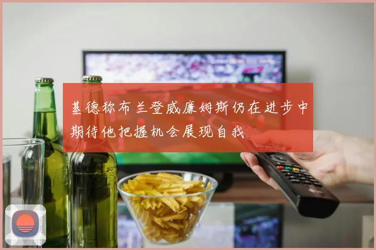 基德称布兰登威廉姆斯仍在进步中期待他把握机会展现自我