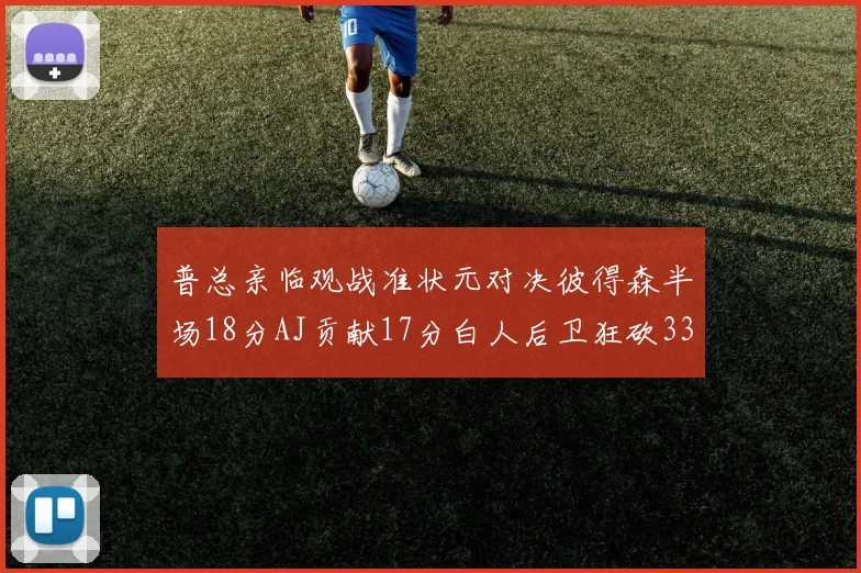 普总亲临观战准状元对决彼得森半场18分AJ贡献17分白人后卫狂砍33分10助攻