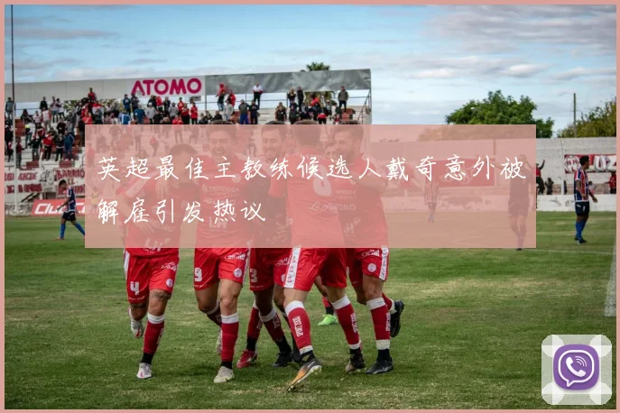 英超最佳主教练候选人戴奇意外被解雇引发热议