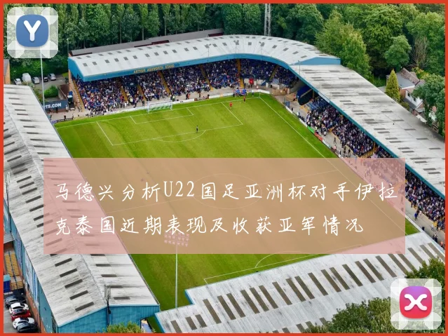 马德兴分析U22国足亚洲杯对手伊拉克泰国近期表现及收获亚军情况