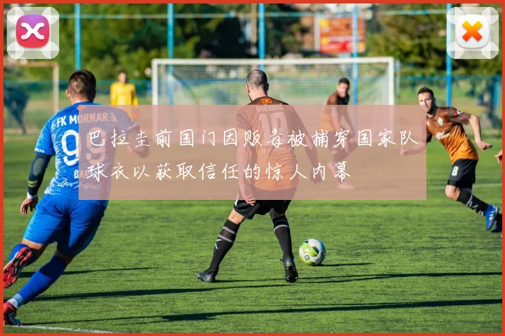 巴拉圭前国门因贩毒被捕穿国家队球衣以获取信任的惊人内幕