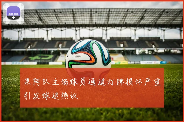 果阿队主场球员通道灯牌损坏严重引发球迷热议