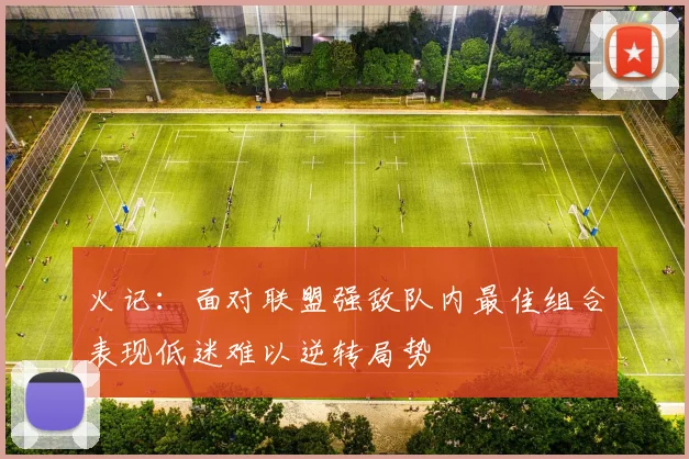 火记：面对联盟强敌队内最佳组合表现低迷难以逆转局势