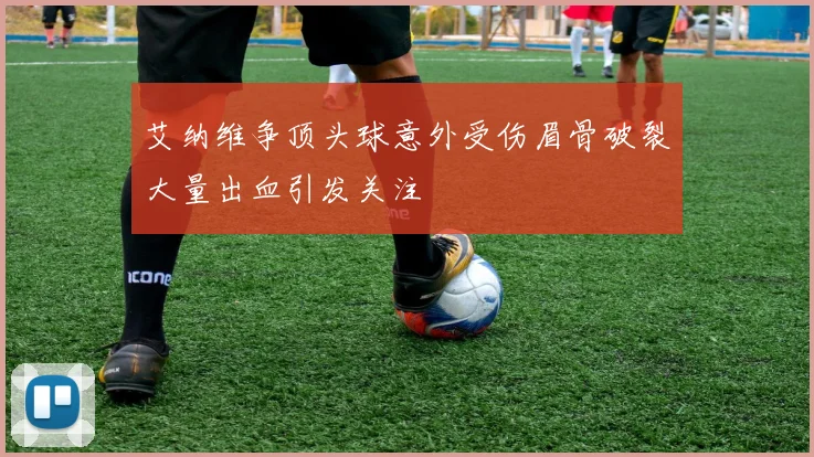 艾纳维争顶头球意外受伤眉骨破裂大量出血引发关注