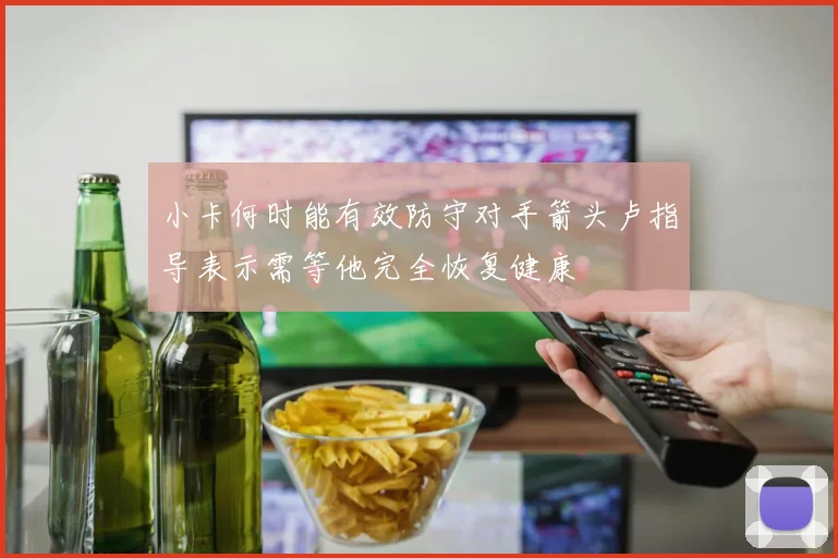 小卡何时能有效防守对手箭头卢指导表示需等他完全恢复健康