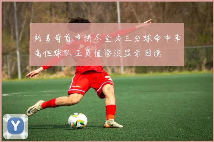 约基奇首节拼尽全力三分球命中率高但球队正负值惨淡显示困境