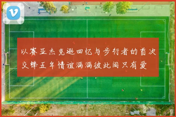 以赛亚杰克逊回忆与步行者的首次交锋五年情谊满满彼此间只有爱