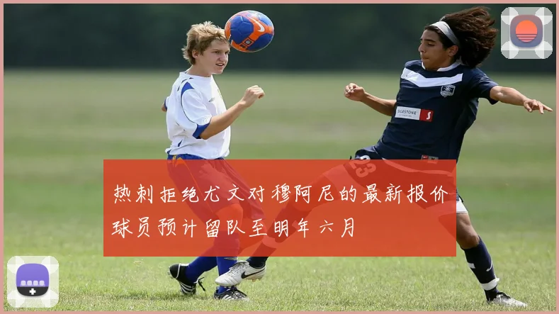 热刺拒绝尤文对穆阿尼的最新报价球员预计留队至明年六月