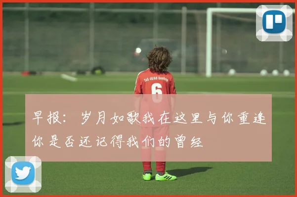 早报：岁月如歌我在这里与你重逢你是否还记得我们的曾经