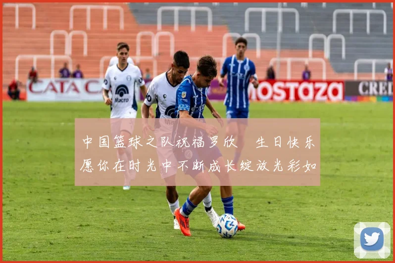 中国篮球之队祝福罗欣棫生日快乐愿你在时光中不断成长绽放光彩如棫树般挺拔