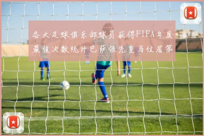 各大足球俱乐部球员获得FIFA年度最佳次数统计巴萨领先皇马位居第二