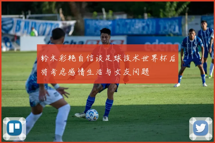 铃木彩艳自信谈足球技术世界杯后将考虑感情生活与女友问题