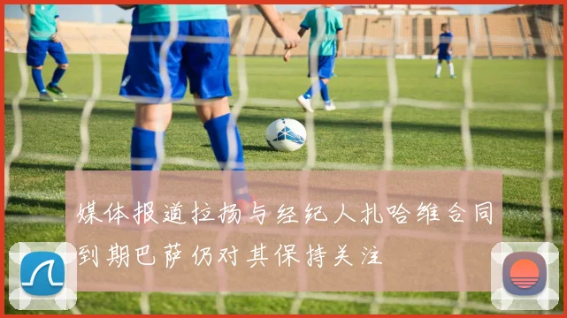 媒体报道拉扬与经纪人扎哈维合同到期巴萨仍对其保持关注