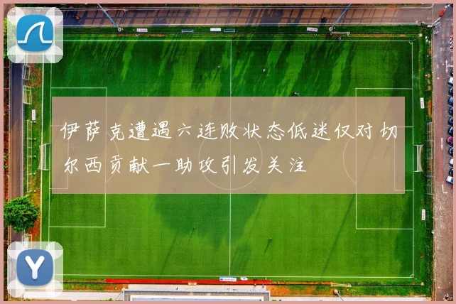 伊萨克遭遇六连败状态低迷仅对切尔西贡献一助攻引发关注