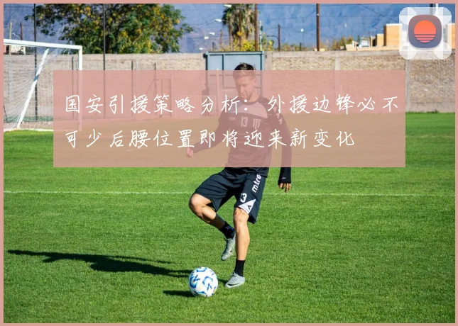 国安引援策略分析：外援边锋必不可少后腰位置即将迎来新变化