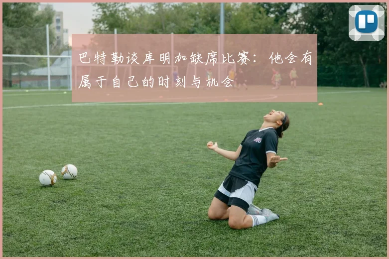 巴特勒谈库明加缺席比赛：他会有属于自己的时刻与机会