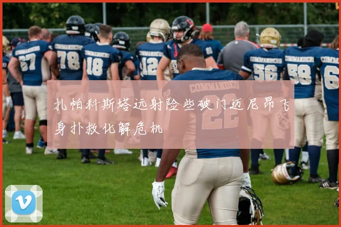 扎帕科斯塔远射险些破门迈尼昂飞身扑救化解危机