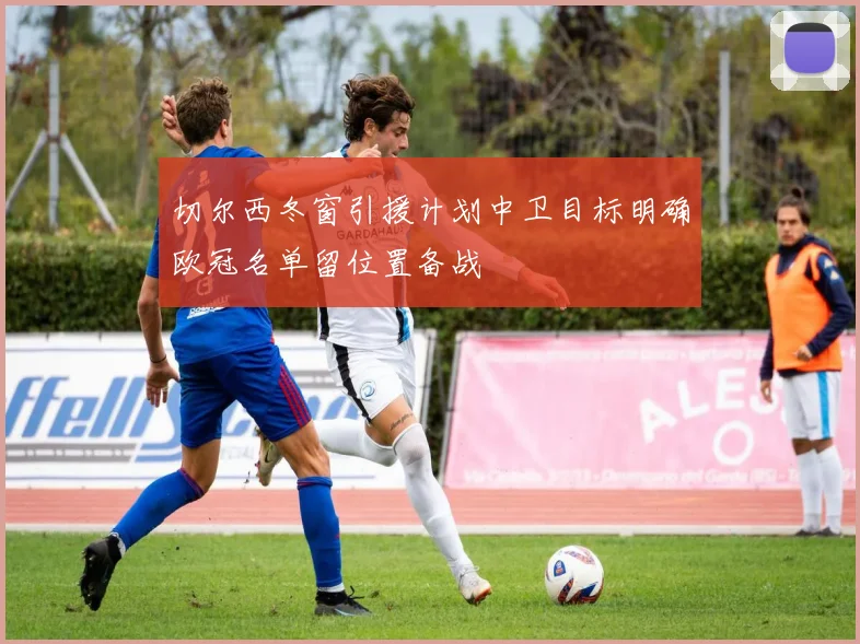 切尔西冬窗引援计划中卫目标明确欧冠名单留位置备战