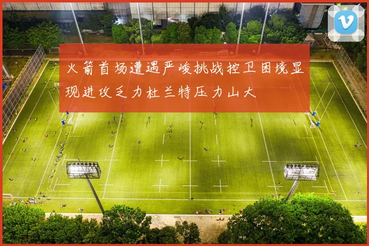 火箭首场遭遇严峻挑战控卫困境显现进攻乏力杜兰特压力山大