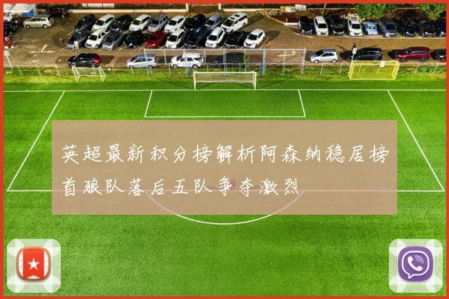 英超最新积分榜解析阿森纳稳居榜首狼队落后五队争夺激烈