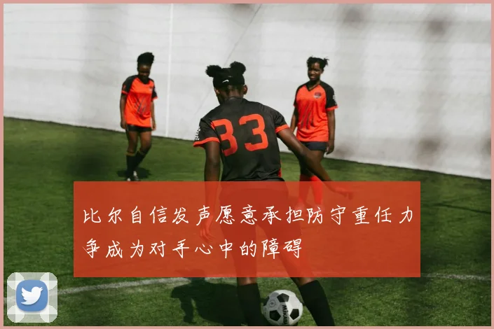 比尔自信发声愿意承担防守重任力争成为对手心中的障碍