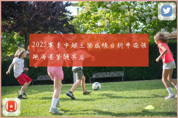 2025赛季中超主场成绩分析申花领跑海港紧随其后