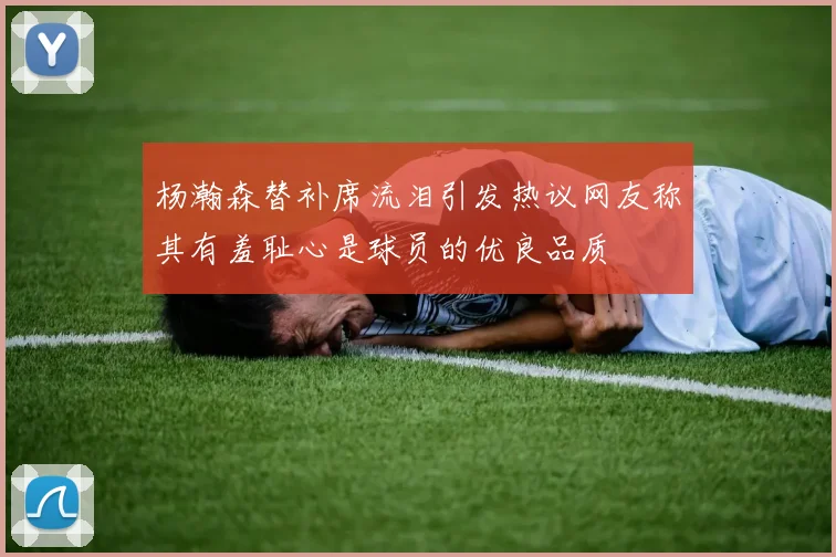 杨瀚森替补席流泪引发热议网友称其有羞耻心是球员的优良品质