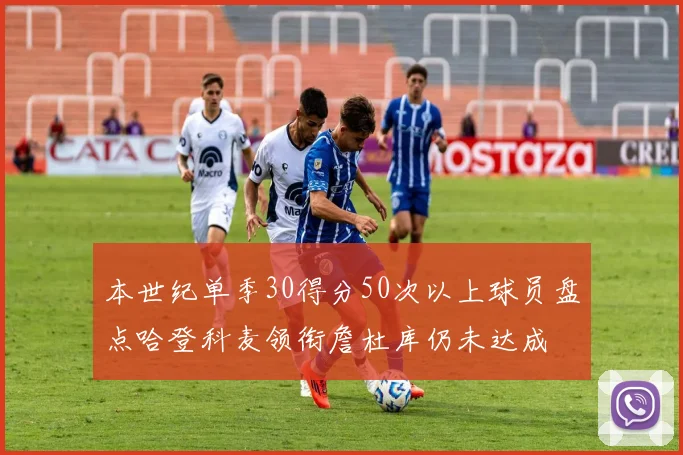 本世纪单季30得分50次以上球员盘点哈登科麦领衔詹杜库仍未达成