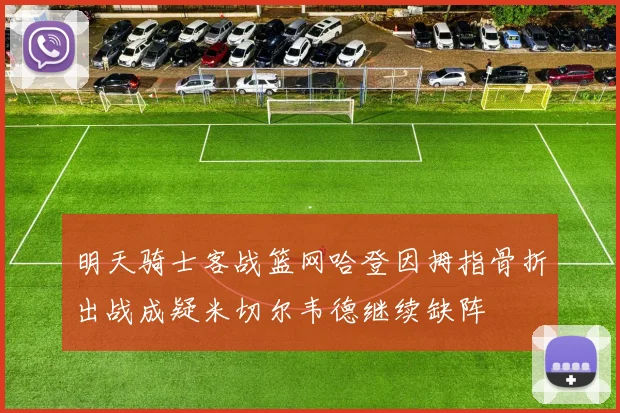 明天骑士客战篮网哈登因拇指骨折出战成疑米切尔韦德继续缺阵