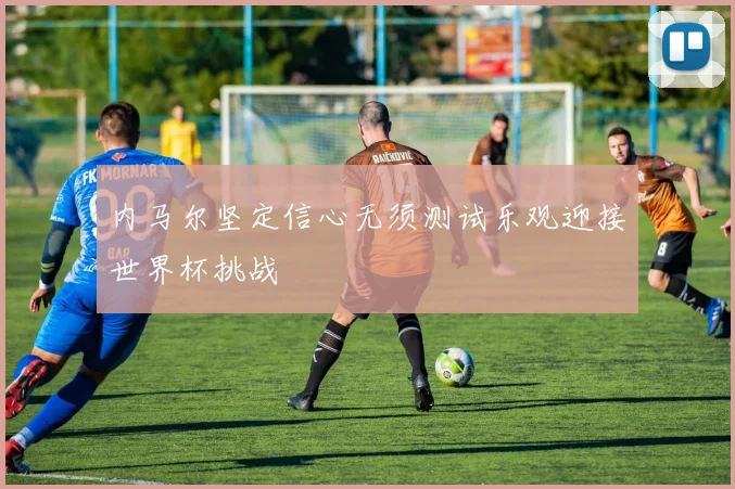 内马尔坚定信心无须测试乐观迎接世界杯挑战