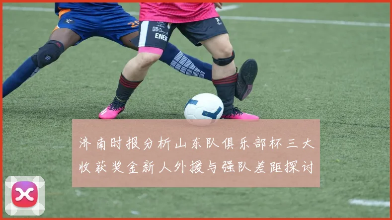 济南时报分析山东队俱乐部杯三大收获奖金新人外援与强队差距探讨