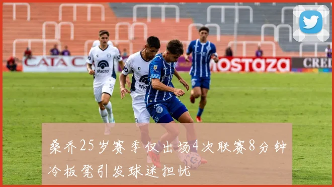 桑乔25岁赛季仅出场4次联赛8分钟冷板凳引发球迷担忧